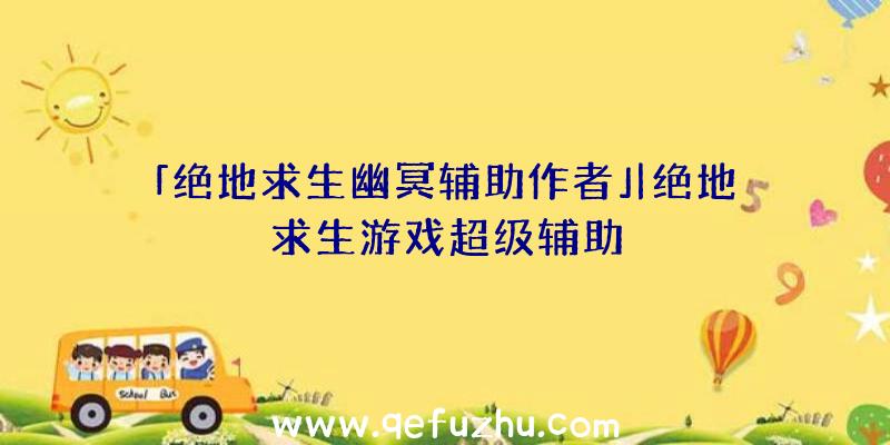 「绝地求生幽冥辅助作者」|绝地求生游戏超级辅助